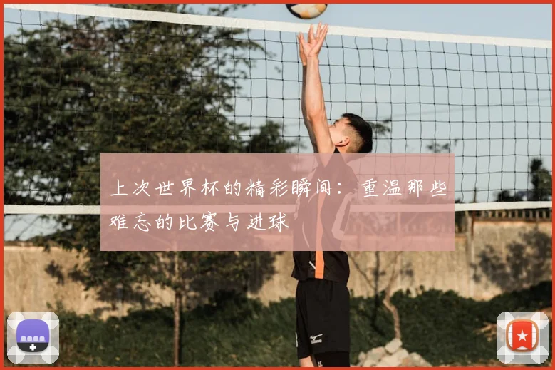 上次世界杯的精彩瞬间：重温那些难忘的比赛与进球
