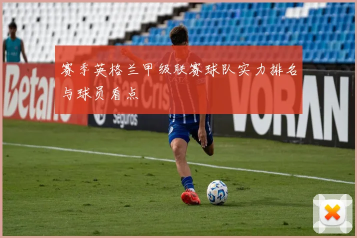 赛季英格兰甲级联赛球队实力排名与球员看点