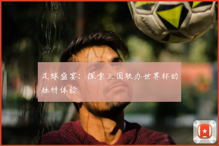 足球盛宴：探索三国联办世界杯的独特体验