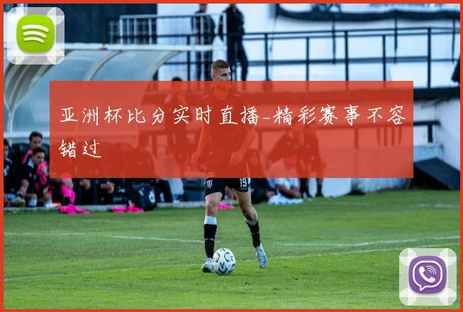 亚洲杯比分实时直播_精彩赛事不容错过