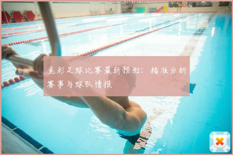 竟彩足球比赛最新预测：精准分析赛事与球队情报