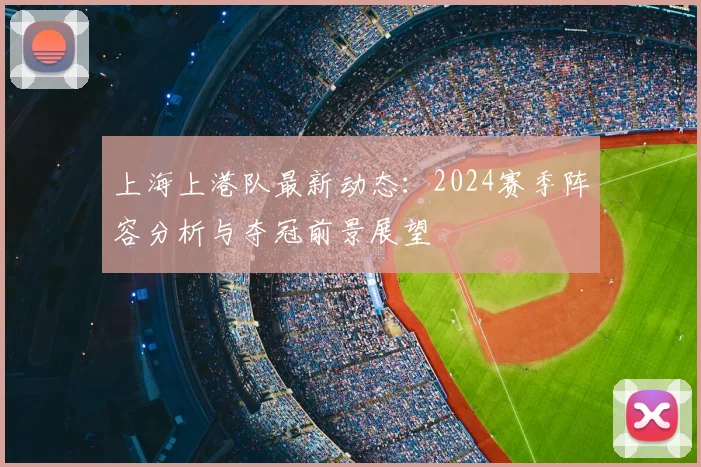 上海上港队最新动态：2024赛季阵容分析与夺冠前景展望