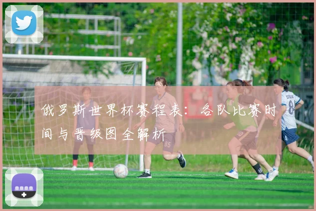 俄罗斯世界杯赛程表：各队比赛时间与晋级图全解析