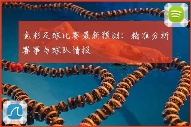 竟彩足球比赛最新预测：精准分析赛事与球队情报