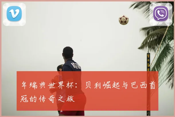 年瑞典世界杯：贝利崛起与巴西首冠的传奇之旅