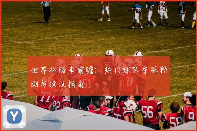 世界杯赔率前瞻：热门球队夺冠预测与投注指南