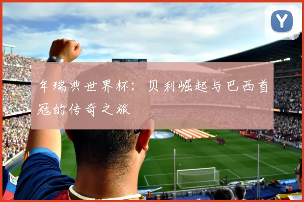 年瑞典世界杯：贝利崛起与巴西首冠的传奇之旅