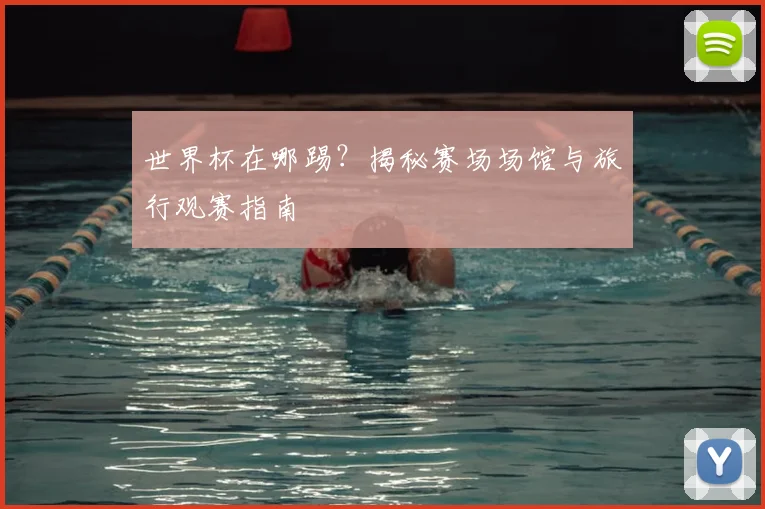 世界杯在哪踢？揭秘赛场场馆与旅行观赛指南