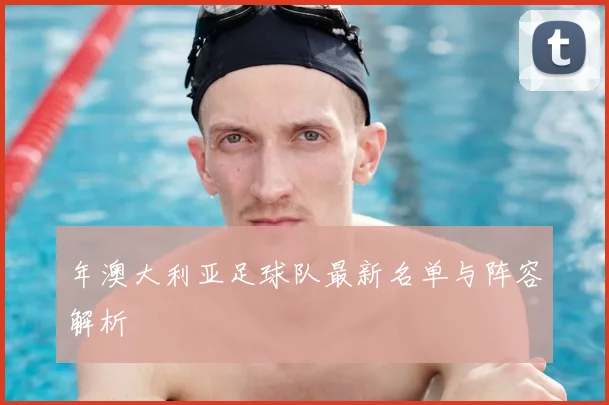 年澳大利亚足球队最新名单与阵容解析