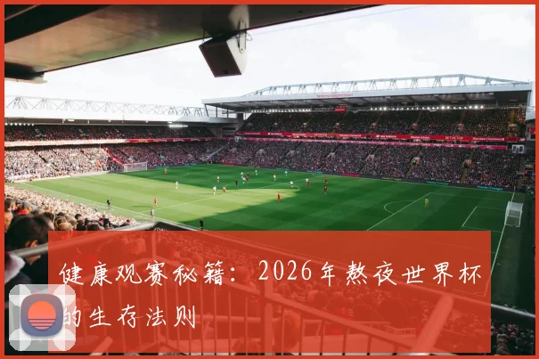 健康观赛秘籍：2026年熬夜世界杯的生存法则