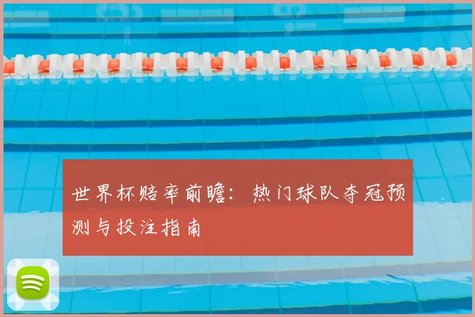 世界杯赔率前瞻:热门球队夺冠预测与投注指南