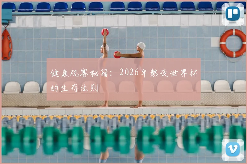 健康观赛秘籍：2026年熬夜世界杯的生存法则